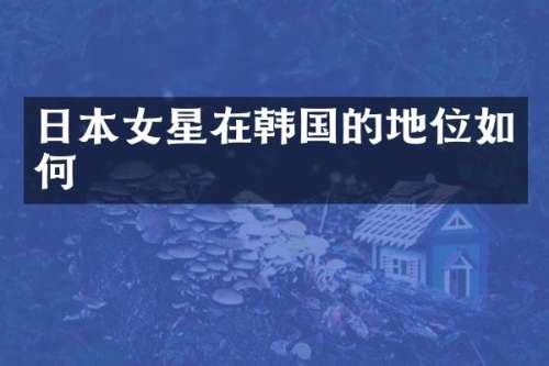 日本女星在韩国的地位如何
