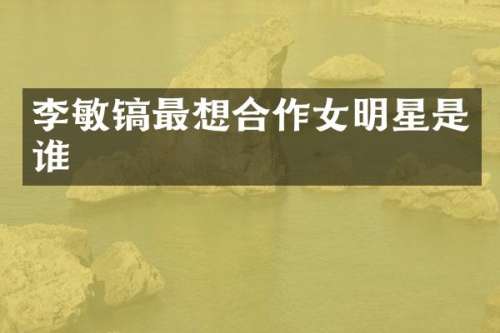 李敏镐最想合作女明星是谁