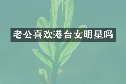 老公喜欢港台女明星吗