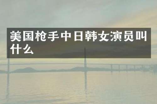 美国中日韩女演员叫什么