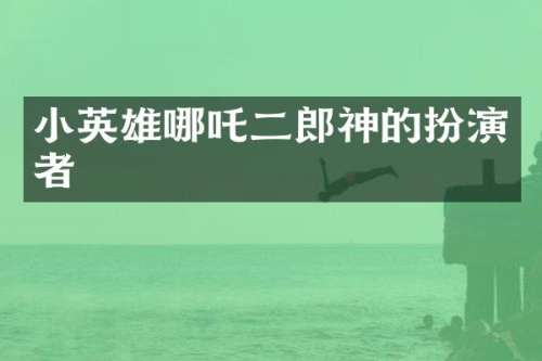 小英雄哪吒二郎神的扮演者