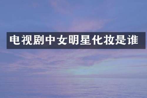 电视剧中女明星化妆是谁