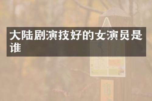 大陆剧演技好的女演员是谁