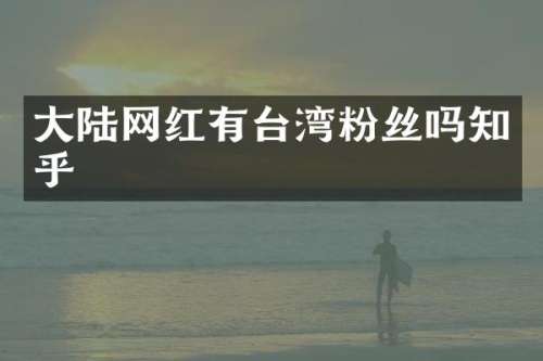 大陆网红有台湾粉丝吗知乎