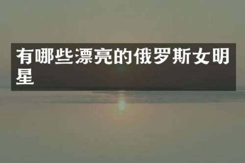 有哪些漂亮的俄罗斯女明星