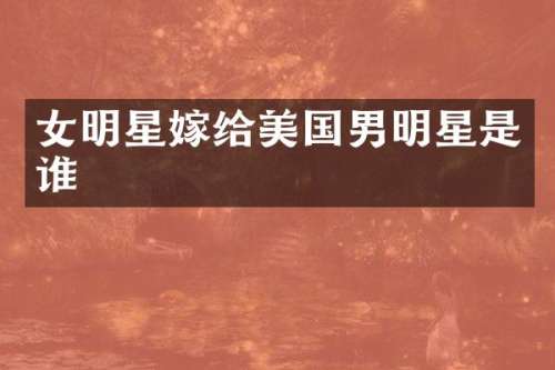 女明星嫁给美国男明星是谁
