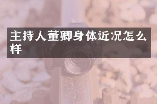 主持人董卿身体近况怎么样