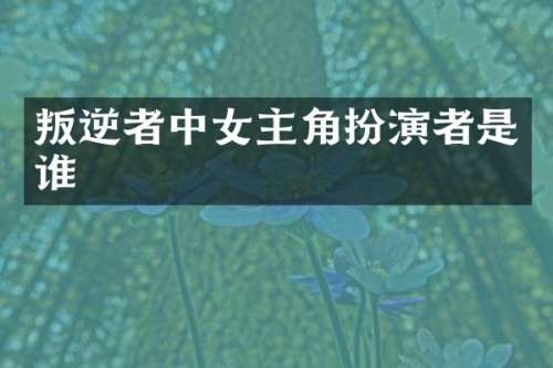 叛逆者中女主角扮演者是谁