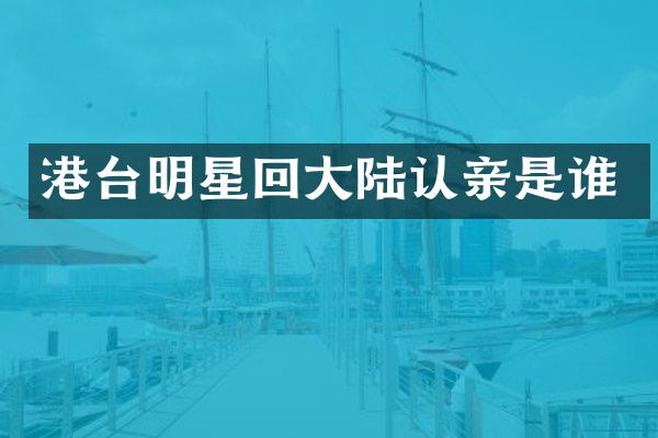港台明星回大陆认亲是谁