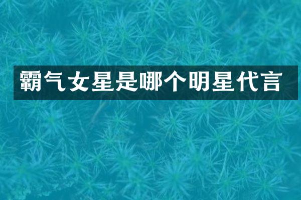 霸气女星是哪个明星代言