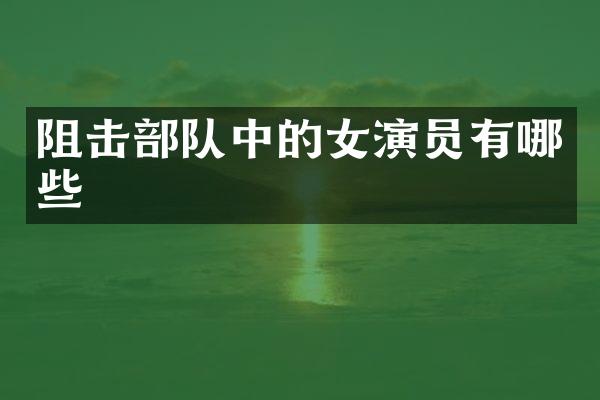 阻击部队中的女演员有哪些