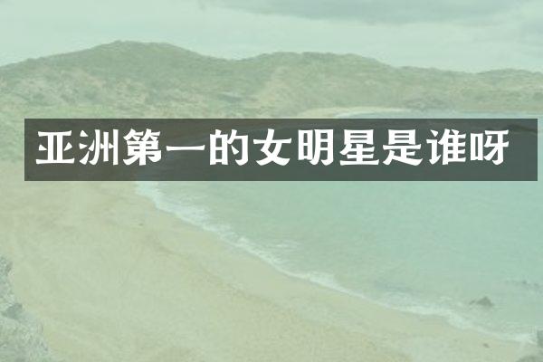 亚洲第一的女明星是谁呀