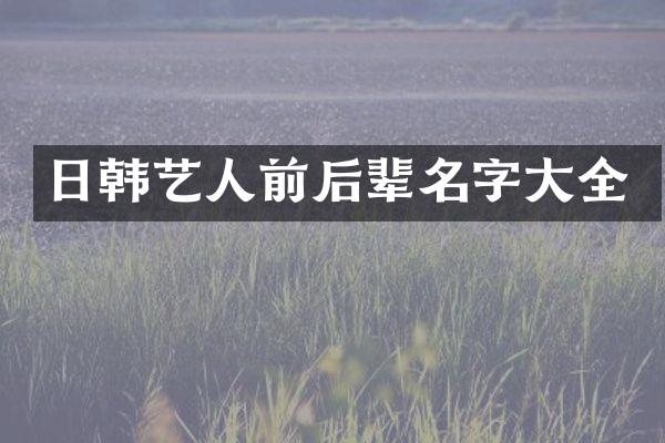 日韩艺人前后辈名字大全