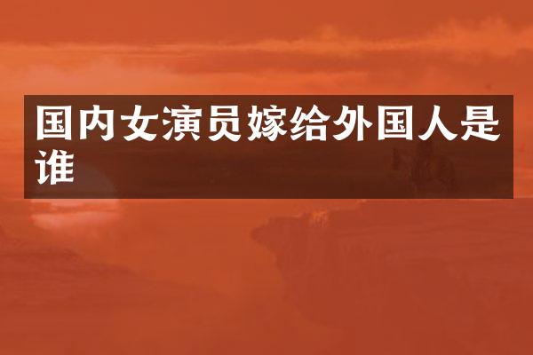国内女演员嫁给外国人是谁