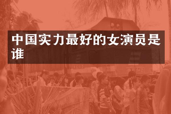 中国实力最好的女演员是谁