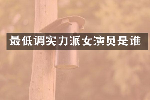 最低调实力派女演员是谁