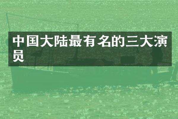 中国大陆最有名的三大演员
