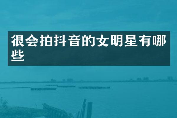 很会拍抖音的女明星有哪些
