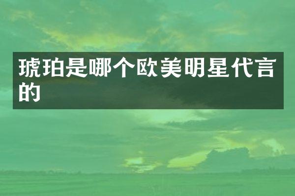 琥珀是哪个欧美明星代言的