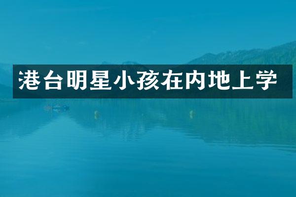 港台明星小孩在内地上学