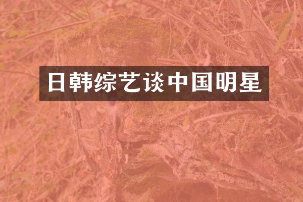 日韩综艺谈中国明星