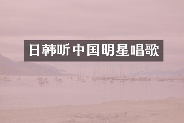 日韩听中国明星唱歌
