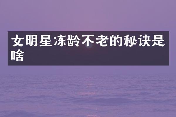 女明星冻龄不老的秘诀是啥