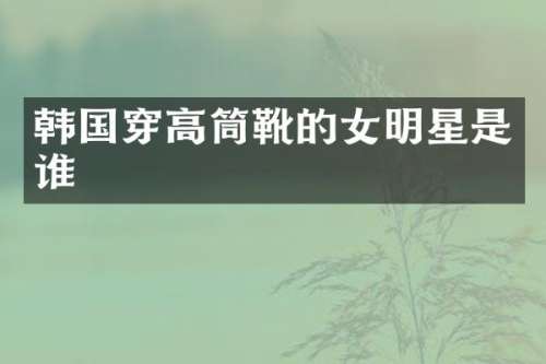 韩国穿高筒靴的女明星是谁