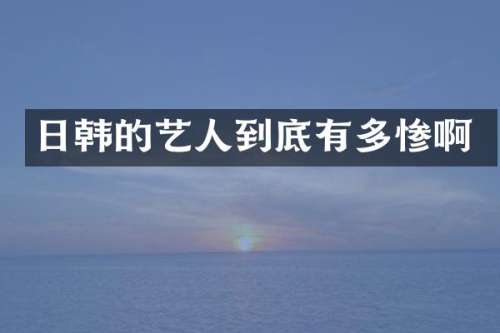 日韩的艺人到底有多惨啊