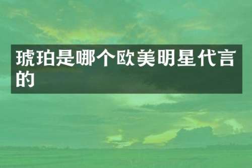 琥珀是哪个欧美明星代言的