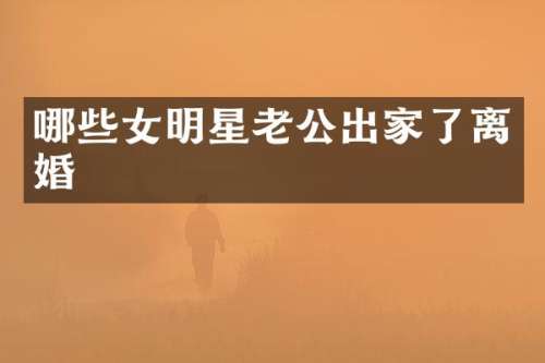 哪些女明星老公出家了离婚