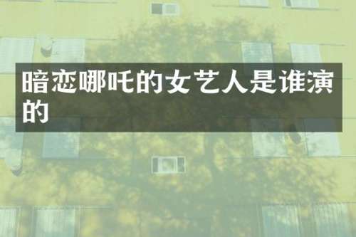 暗恋哪吒的女艺人是谁演的