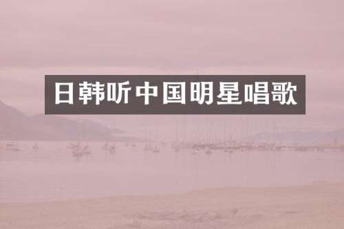 日韩听中国明星唱歌