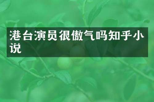 港台演员很傲气吗知乎小说