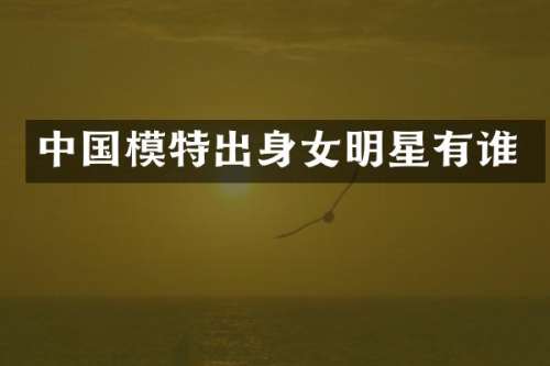 中国模特出身女明星有谁