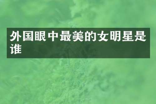 外国眼中最美的女明星是谁