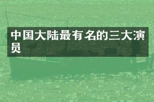 中国大陆最有名的三大演员