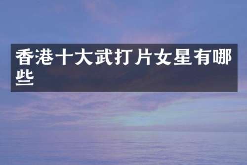 香港十大武打片女星有哪些