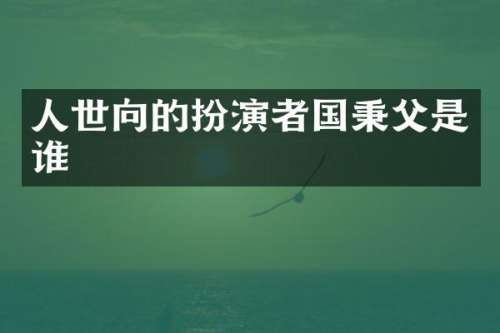 人世向的扮演者国秉父是谁