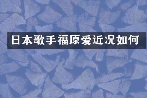 日本歌手福原爱近况如何