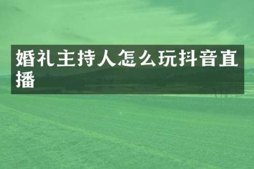 婚礼主持人怎么玩抖音直播