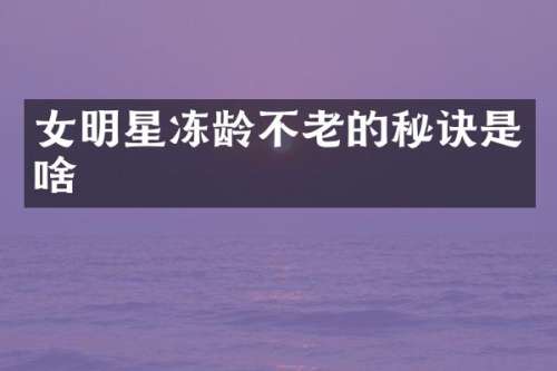 女明星冻龄不老的秘诀是啥