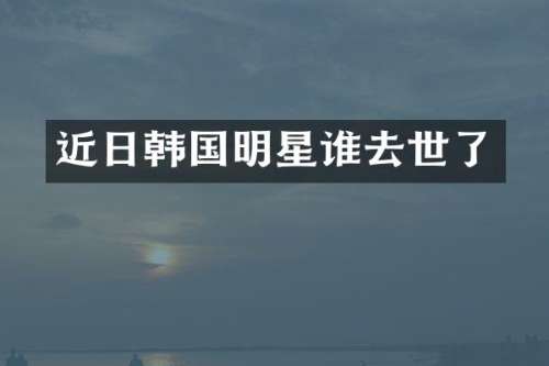 近日韩国明星谁去世了