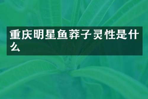 重庆明星鱼莽子灵性是什么