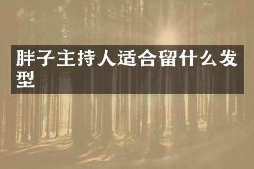 胖子主持人适合留什么发型