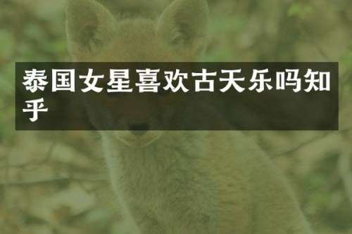 泰国女星喜欢古天乐吗知乎