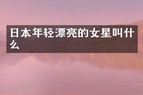 日本年轻漂亮的女星叫什么