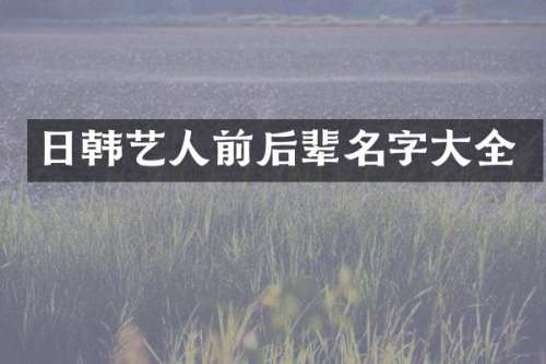 日韩艺人前后辈名字大全