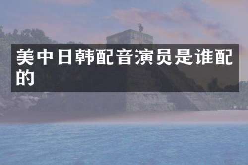 美中日韩配音演员是谁配的