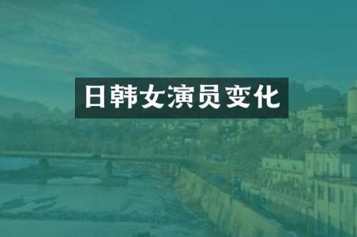 日韩女演员变化